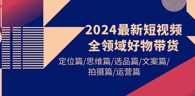 (9818期)2024最新短视频全领域好物带货 定位篇/思维篇/选品篇/文案篇/拍摄篇/运营篇-大熊网创