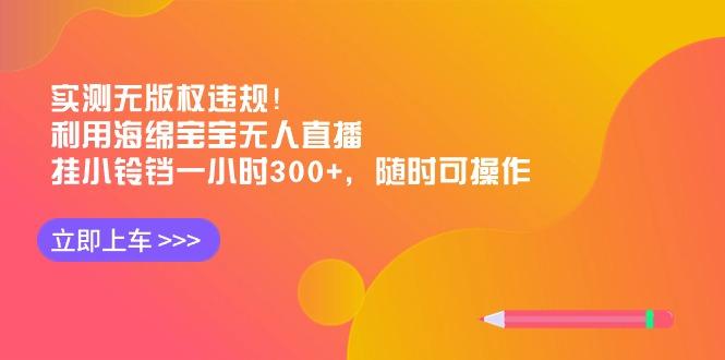 实测无版权违规！利用海绵宝宝无人直播，挂小铃铛一小时300+，随时可操作-大熊网创