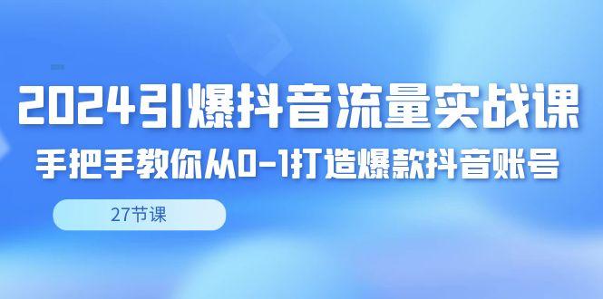 2024引爆·抖音流量实战课，手把手教你从0-1打造爆款抖音账号(27节)-大熊网创