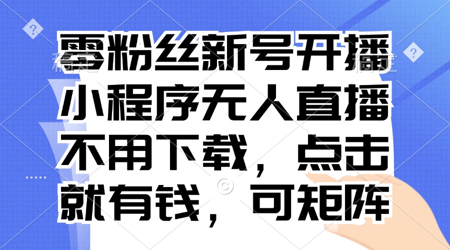 零粉丝新号开播 小程序无人直播，不用下载点击就有钱可矩阵-大熊网创