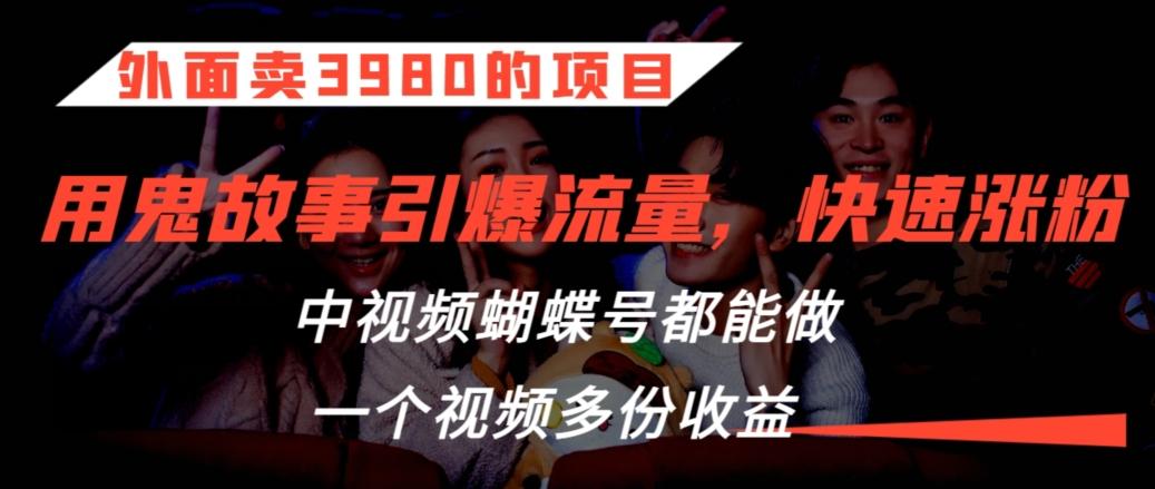 外面卖3980的项目，鬼故事引爆流量打法，中视频、蝴蝶号都能做，一个视频多份收益【揭秘】-网创星球