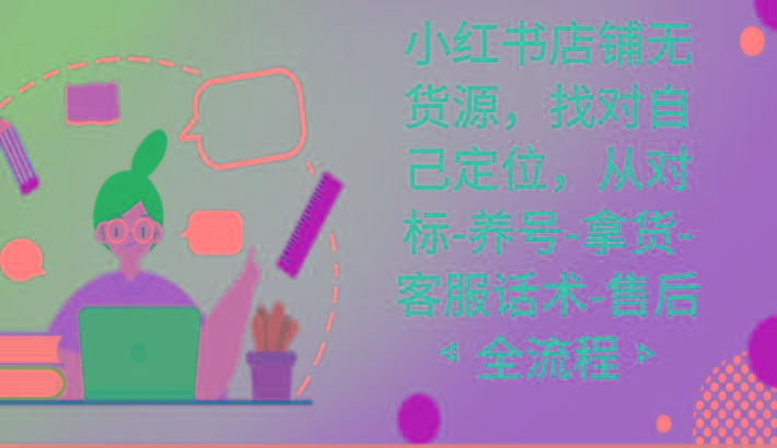 小红书店铺无货源课程，找对自己定位，从对标-养号-拿货-客服话术-售后全流程-大熊网创