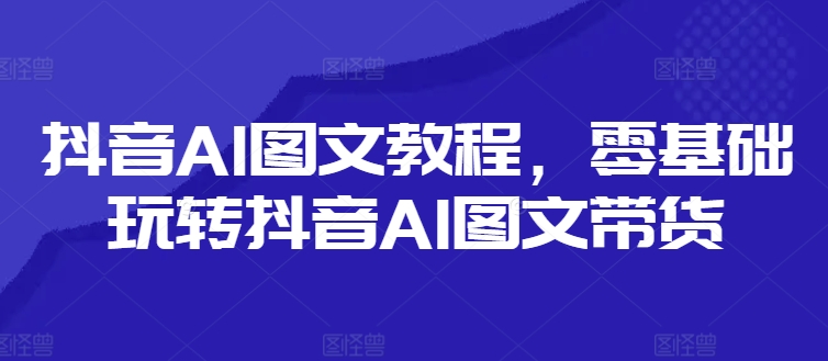 抖音AI图文教程，零基础玩转抖音AI图文带货-大熊网创