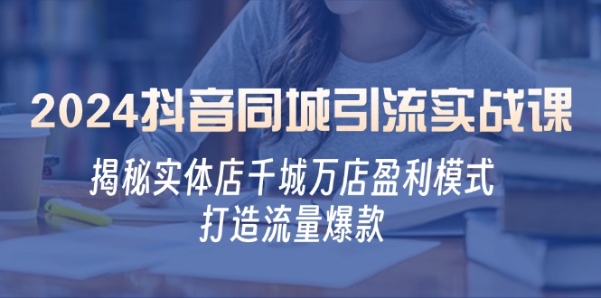 2024抖音同城引流实战课：揭秘实体店千城万店盈利模式，打造流量爆款-大熊网创