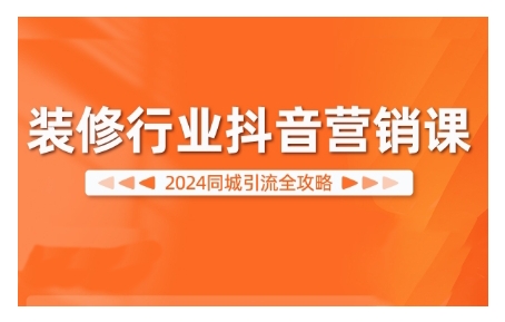 2024装修行业抖音营销课，同城引流全攻略-大熊网创