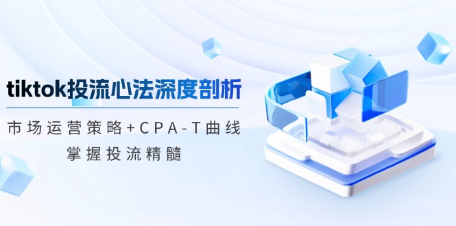 tiktok投流心法深度剖析：市场运营策略+CPA-T曲线，掌握投流精髓-大熊网创