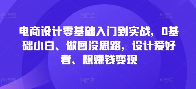 电商设计零基础入门到实战，0基础小白、做图没思路，设计爱好者、想赚钱变现-网创星球