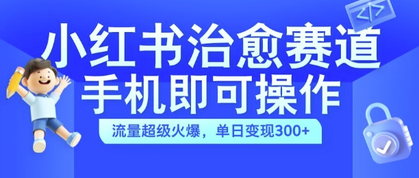 小红书治愈视频赛道，手机即可操作，流量超级火爆，单日变现300+【揭秘】-大熊网创