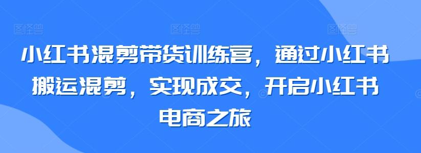 小红书混剪带货训练营，通过小红书搬运混剪，实现成交，开启小红书电商之旅-大熊网创