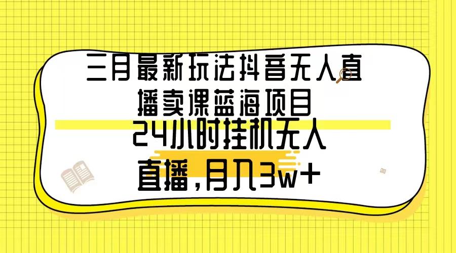 三月最新玩法抖音无人直播卖课蓝海项目，24小时无人直播，月入3w+-大熊网创