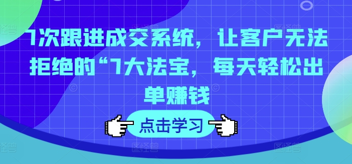 7次跟进成交系统，让客户无法拒绝的“7大法宝，每天轻松出单赚钱-大熊网创