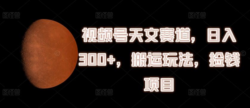 视频号天文赛道，日入300+，搬运玩法，捡钱项目【揭秘】-大熊网创