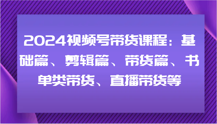 2024视频号带货课程：基础篇、剪辑篇、带货篇、书单类带货、直播带货等-大熊网创