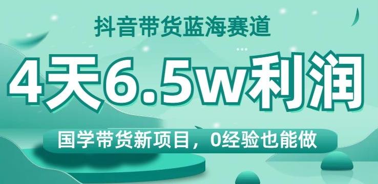 抖音带货蓝海赛道，国学带货新项目，0经验也能做，4天6.5w利润【揭秘】-大熊网创