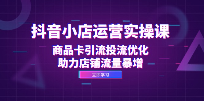 抖音小店运营实操课：商品卡引流投流优化，助力店铺流量暴增-大熊网创