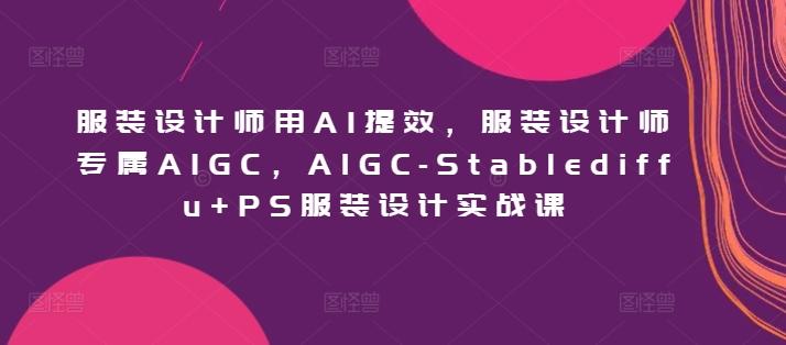 服装设计师用AI提效，服装设计师专属AIGC，AIGC-Stablediffu+PS服装设计实战课-大熊网创
