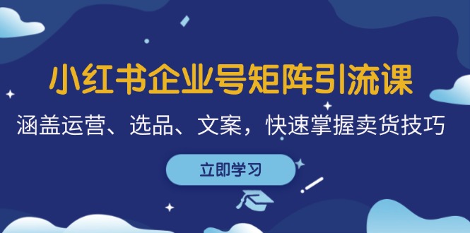 小红书企业号矩阵引流课，涵盖运营、选品、文案，快速掌握卖货技巧-网创星球