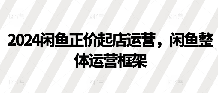 2024闲鱼正价起店运营，闲鱼整体运营框架-大熊网创