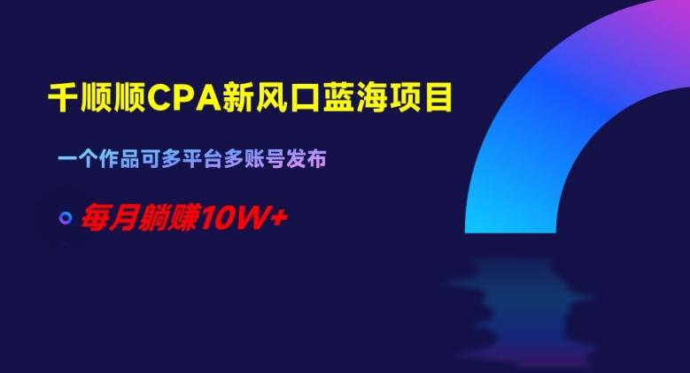千顺顺CPA新风口蓝海项目，一个作品可多平台多账号发布，每月躺赚10W+【揭秘】-网创星球