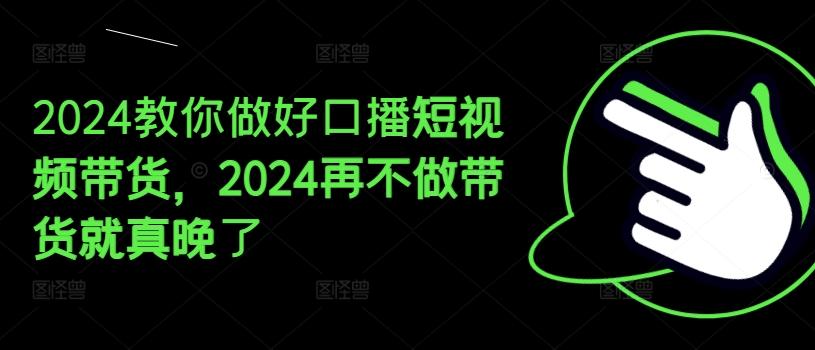 2024教你做好口播短视频带货，2024再不做带货就真晚了-大熊网创
