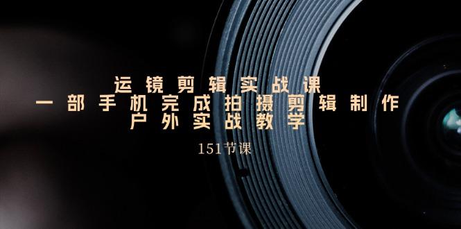 运镜剪辑实战课，一部手机完成拍摄剪辑制作，户外实战教学(151节课-大熊网创