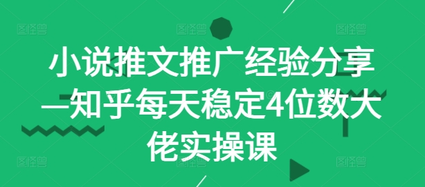 小说推文推广经验分享—知乎每天稳定4位数大佬实操课-大熊网创