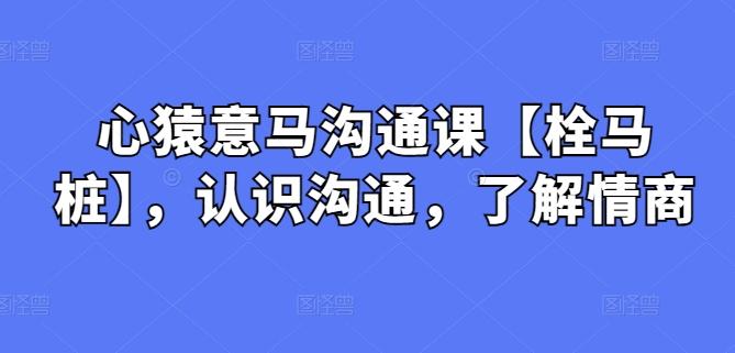 心猿意马沟通课【栓马桩】，认识沟通，了解情商-大熊网创