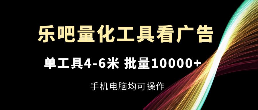 乐吧量化工具看广告，单工具4-6米，批量10000+，手机电脑均可操作-网创星球