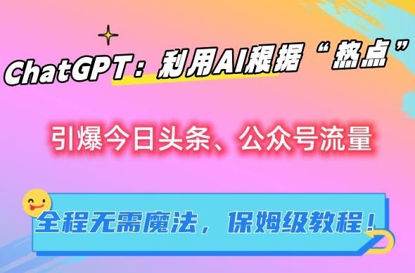 ChatGPT：利用AI根据“热点”引爆今日头条、公众号流量，无需魔法，保姆级教程【揭秘】-大熊网创