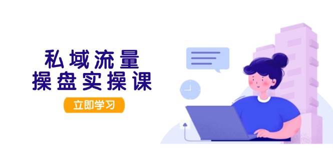私域流量操盘实操课，从用户调研到成交变现，打造可落地的私域引流策略-大熊网创