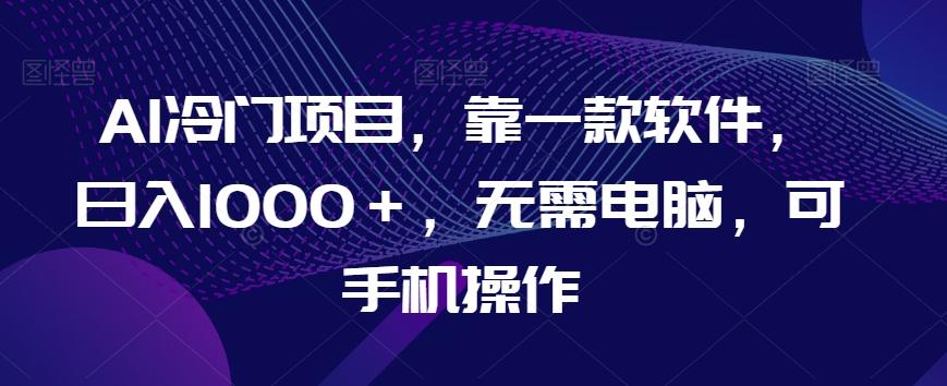 AI冷门项目，靠一款软件，日入1000＋，无需电脑，可手机操作【揭秘】-大熊网创
