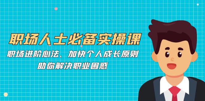 职场人士必备实操课：职场进阶心法、加快个人成长原则，助你解决职业困惑-大熊网创