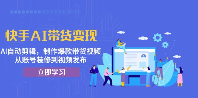 快手AI带货变现：AI自动剪辑，制作爆款带货视频，从账号装修到视频发布-网创星球