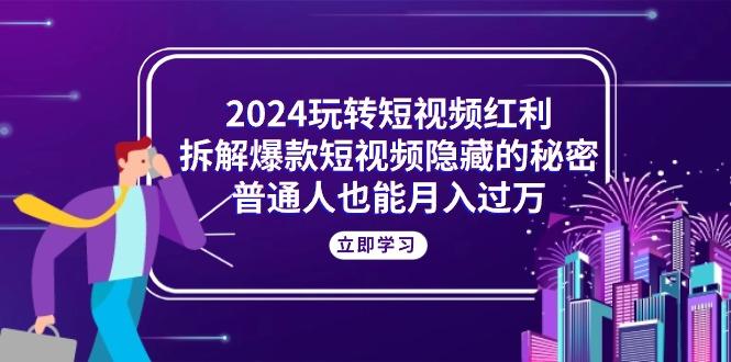 2024玩转短视频红利，拆解爆款短视频隐藏的秘密，普通人也能月入过万-大熊网创