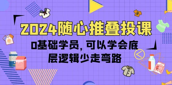 (10017期)2024随心推叠投课，0基础学员，可以学会底层逻辑少走弯路(14节)-大熊网创