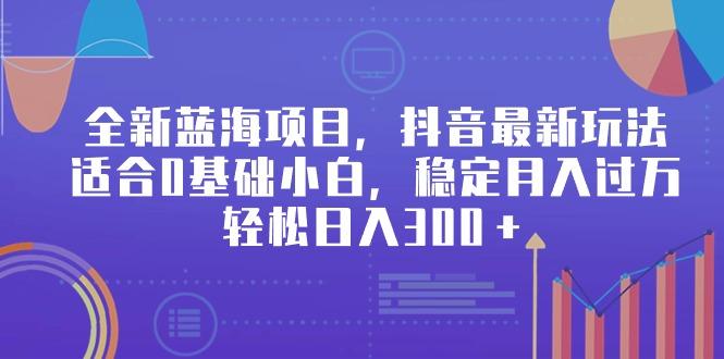 全新蓝海项目，抖音最新玩法，适合0基础小白，稳定月入过万，轻松日入300＋-网创星球
