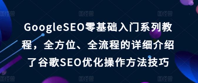 GoogleSEO零基础入门系列教程，全方位、全流程的详细介绍了谷歌SEO优化操作方法技巧-大熊网创