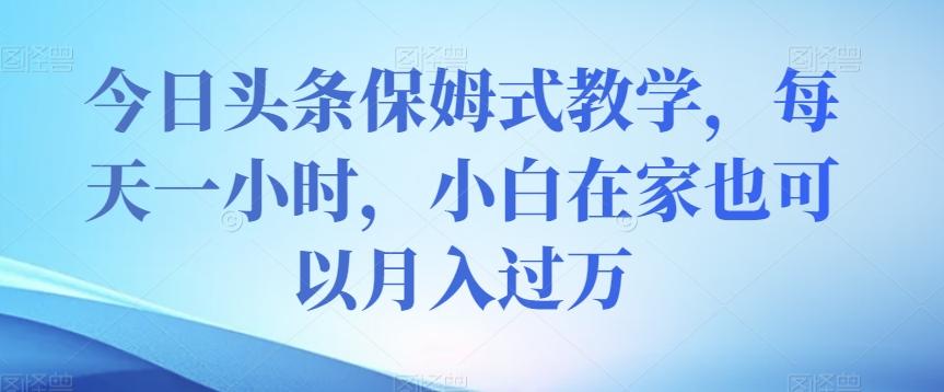 今日头条保姆式教学，每天一小时，小白在家也可以月入过万【揭秘】-大熊网创