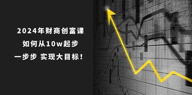 2024年 财商-创富课：如何从10w起步，一步步 实现大目标！-大熊网创