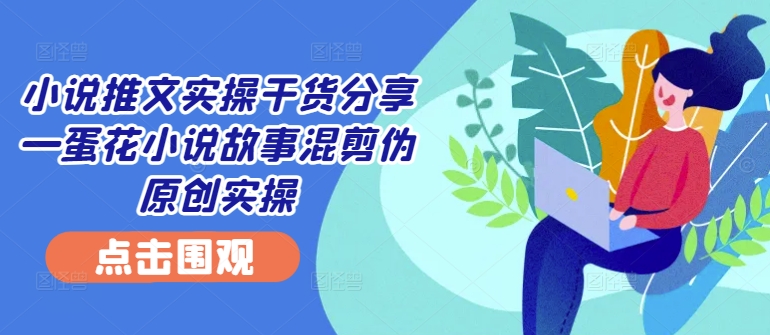 小说推文实操干货分享—蛋花小说故事混剪伪原创实操-大熊网创