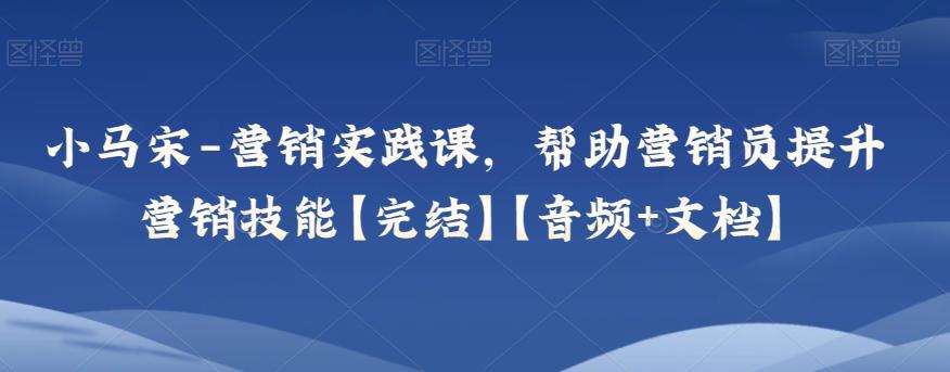小马宋-营销实践课，帮助营销员提升营销技能【完结】【音频+文档】-大熊网创