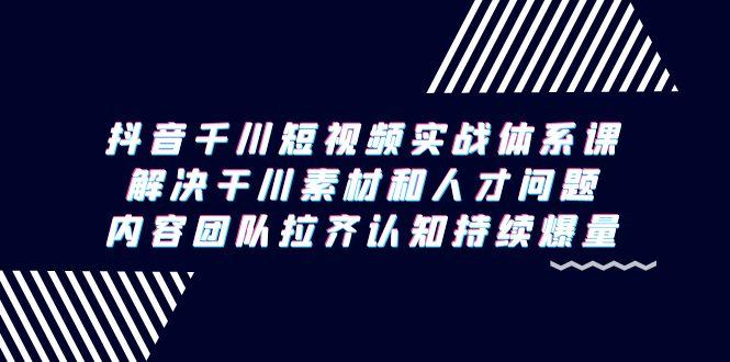 抖音千川短视频实战体系课，解决干川素材和人才问题，内容团队拉齐认知…-大熊网创