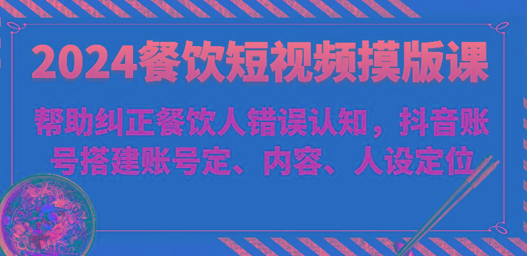 2024餐饮短视频摸版课-帮助纠正餐饮人错误认知，抖音账号搭建账号定、内容、人设定位-大熊网创