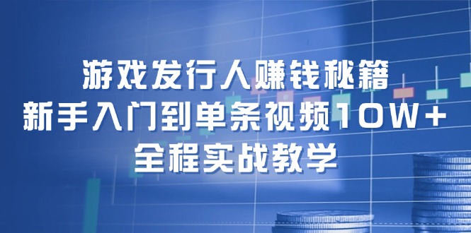 游戏发行人赚钱秘籍：新手入门到单条视频10W+，全程实战教学-网创星球