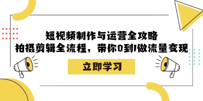短视频制作与运营全攻略：拍摄剪辑全流程，带你0到1做流量变现-网创星球