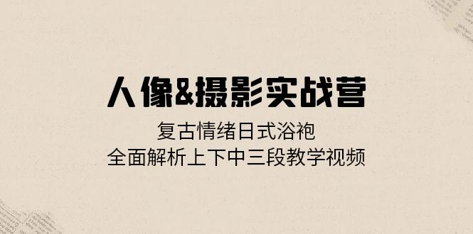 人像&摄影实战营：复古情绪日式浴袍，全面解析上下中三段教学视频-大熊网创