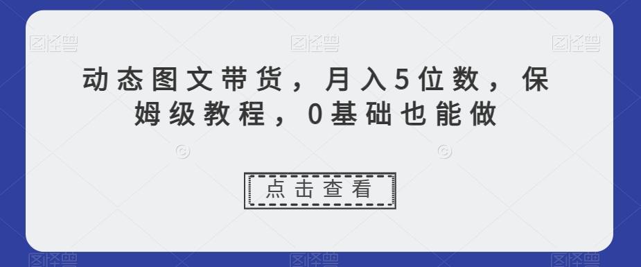 动态图文带货，月入5位数，保姆级教程，0基础也能做【揭秘】-大熊网创