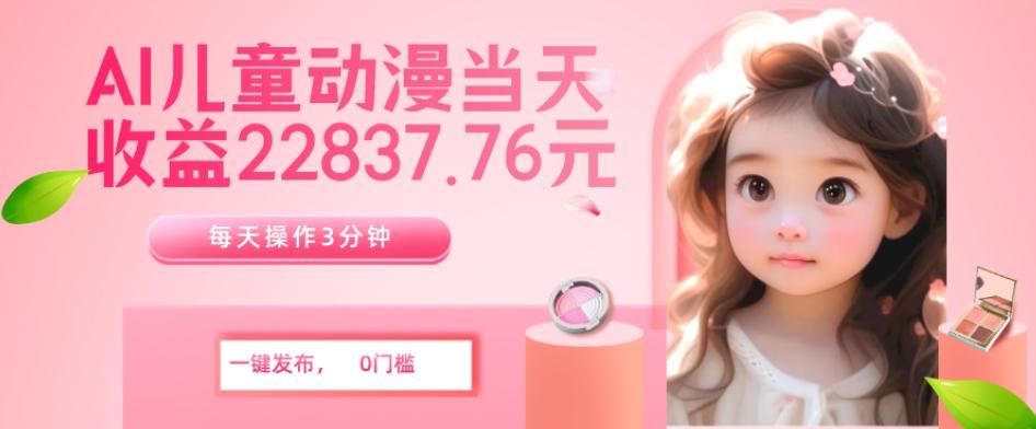 AI儿童动漫、当天收益22837.76元？每天仅需3分钟、无脑搬运、一键生成-大熊网创