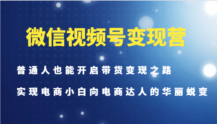 微信视频号变现营-普通人也能开启带货变现之路，实现电商小白向电商达人的华丽蜕变-网创星球