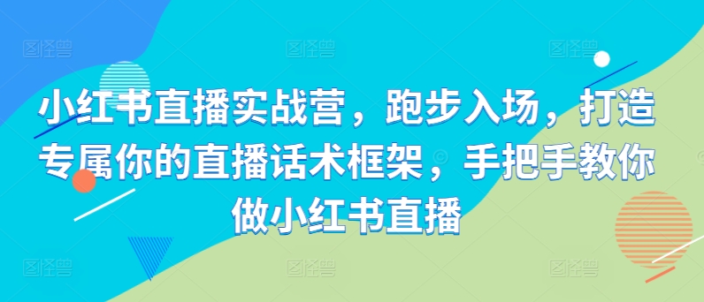 小红书直播实战营，跑步入场，打造专属你的直播话术框架，手把手教你做小红书直播-大熊网创